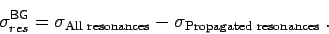 \begin{displaymath}
\sigma^{\mathsf{BG}}_{res}=\sigma_{\mbox{\begin{scriptsize}A...
...\begin{scriptsize}Propagated resonances\end{scriptsize}}} \; .
\end{displaymath}