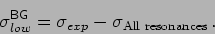 \begin{displaymath}
\sigma^{\mathsf{BG}}_{low}=\sigma_{exp}-\sigma_{\mbox{\begin{scriptsize}All resonances\end{scriptsize}}} \, .
\end{displaymath}